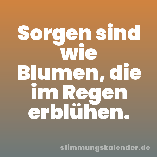Sorgen sind wie Blumen, die im Regen erblühen.