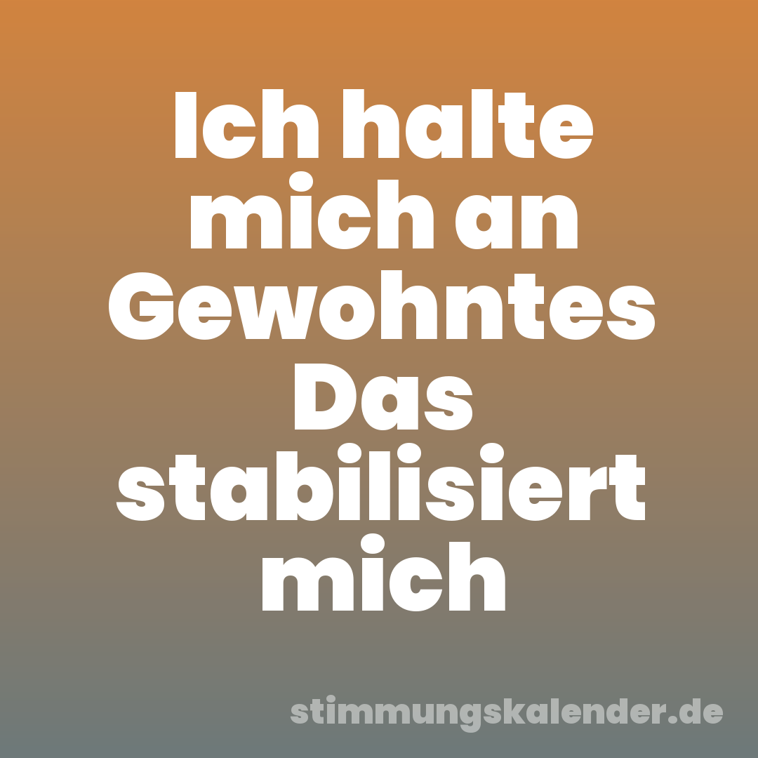 Ich halte mich an Gewohntes Das stabilisiert mich