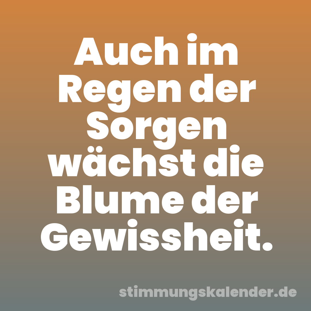 Auch im Regen der Sorgen wächst die Blume der Gewissheit.