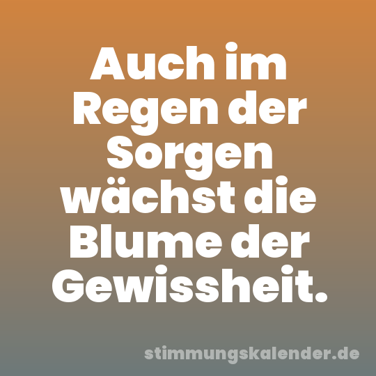 Auch im Regen der Sorgen wächst die Blume der Gewissheit.