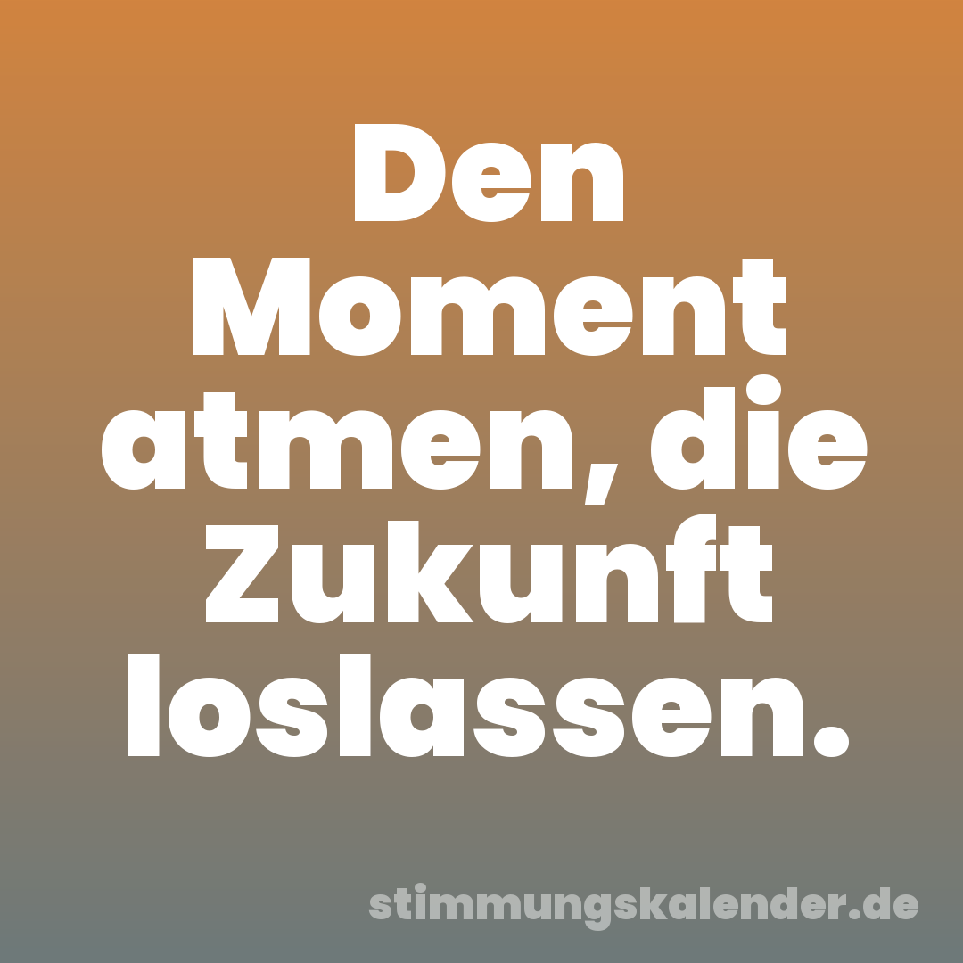 Den Moment atmen, die Zukunft loslassen.