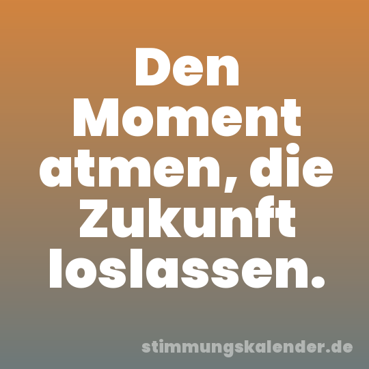 Den Moment atmen, die Zukunft loslassen.