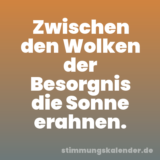 Zwischen den Wolken der Besorgnis die Sonne erahnen.