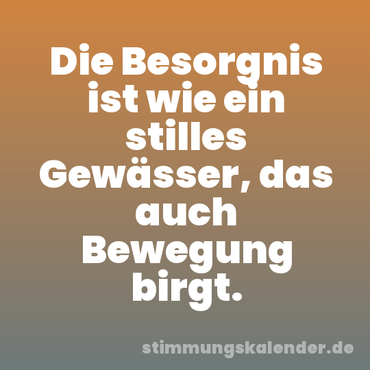 Die Besorgnis ist wie ein stilles Gewässer, das auch Bewegung birgt.