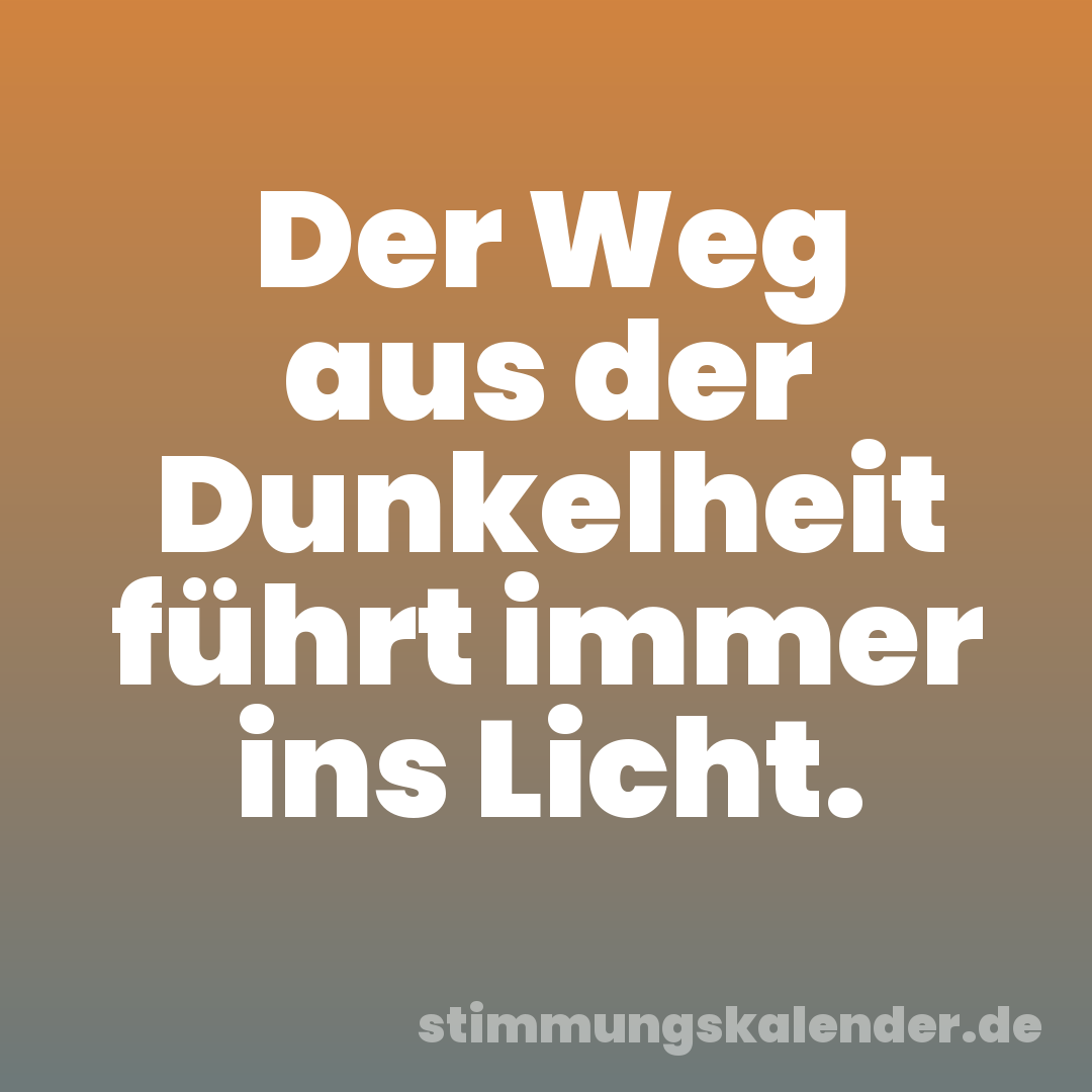 Der Weg aus der Dunkelheit führt immer ins Licht.