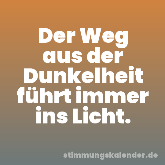 Der Weg aus der Dunkelheit führt immer ins Licht.