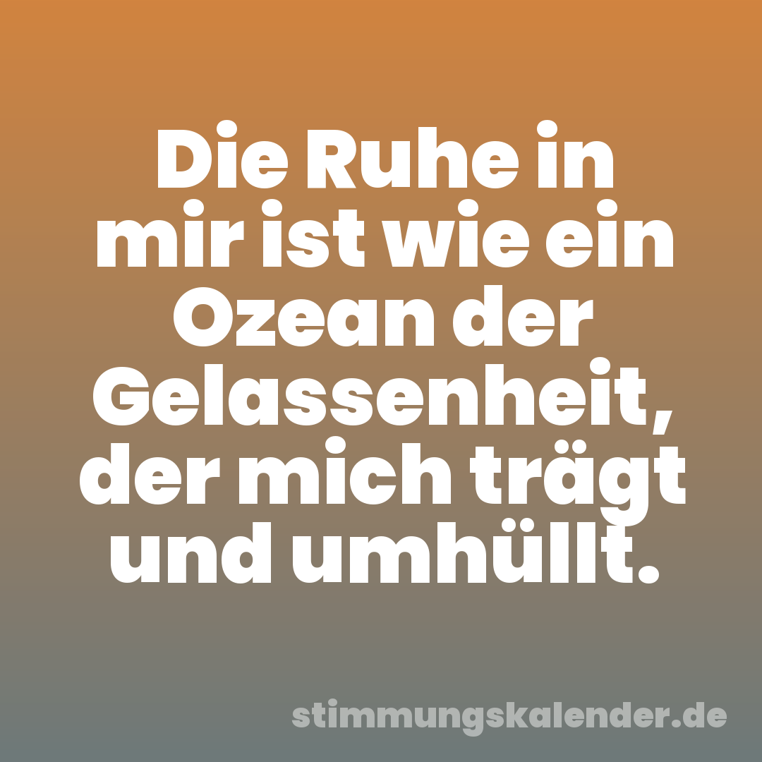 Die Ruhe in mir ist wie ein Ozean der Gelassenheit, der mich trägt und umhüllt.
