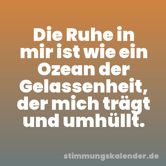 Die Ruhe in mir ist wie ein Ozean der Gelassenheit, der mich trägt und umhüllt.