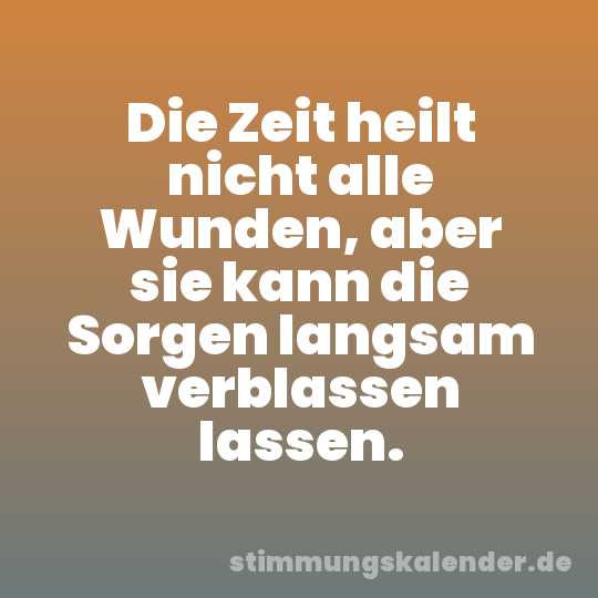 Die Zeit heilt nicht alle Wunden, aber sie kann die Sorgen langsam verblassen lassen.