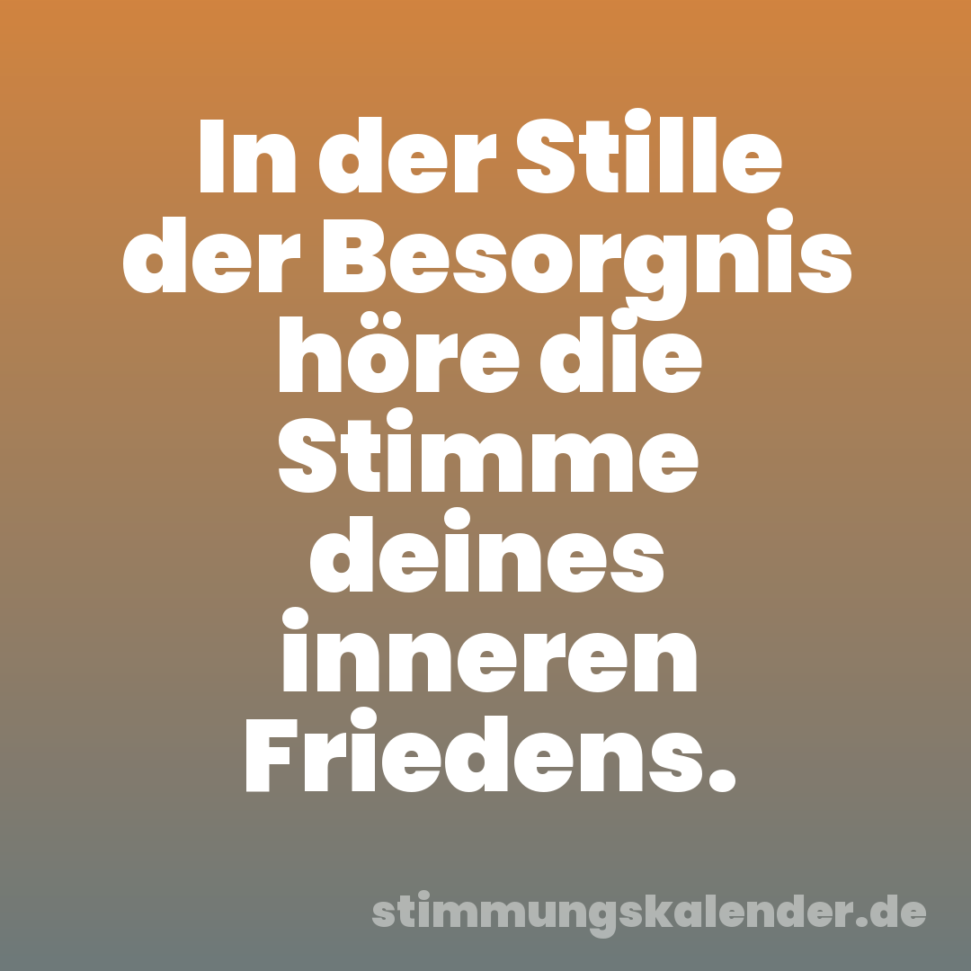 In der Stille der Besorgnis höre die Stimme deines inneren Friedens.