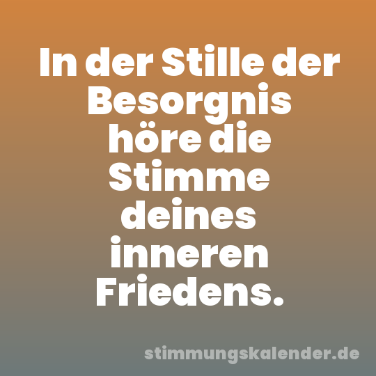 In der Stille der Besorgnis höre die Stimme deines inneren Friedens.