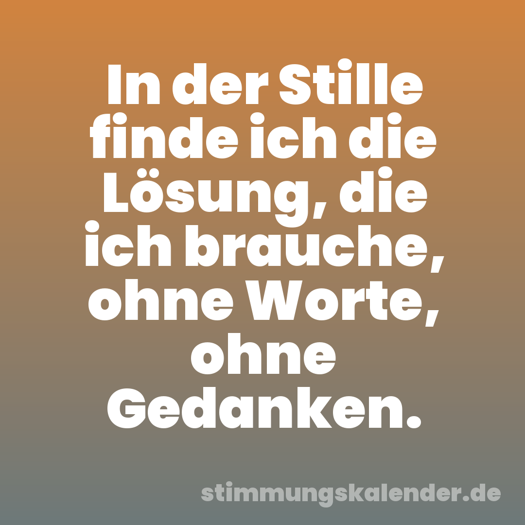 In der Stille finde ich die Lösung, die ich brauche, ohne Worte, ohne Gedanken.