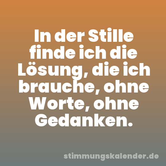 In der Stille finde ich die Lösung, die ich brauche, ohne Worte, ohne Gedanken.