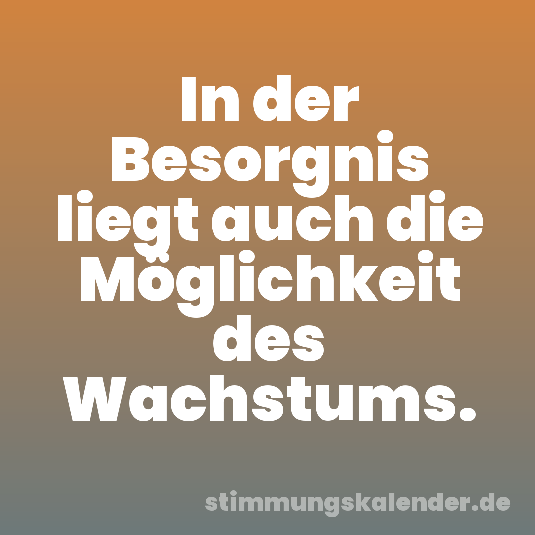 In der Besorgnis liegt auch die Möglichkeit des Wachstums.