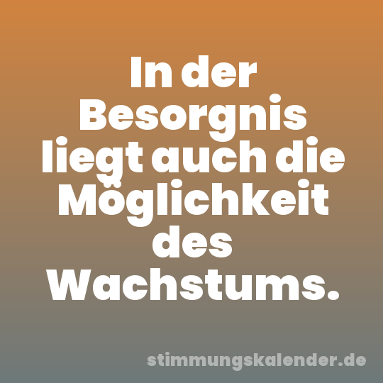 In der Besorgnis liegt auch die Möglichkeit des Wachstums.