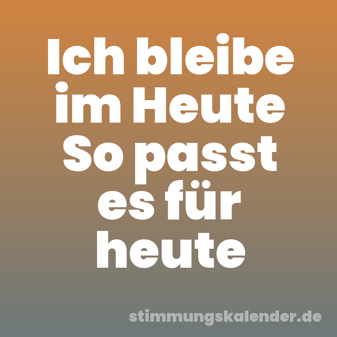 Ich bleibe im Heute So passt es für heute