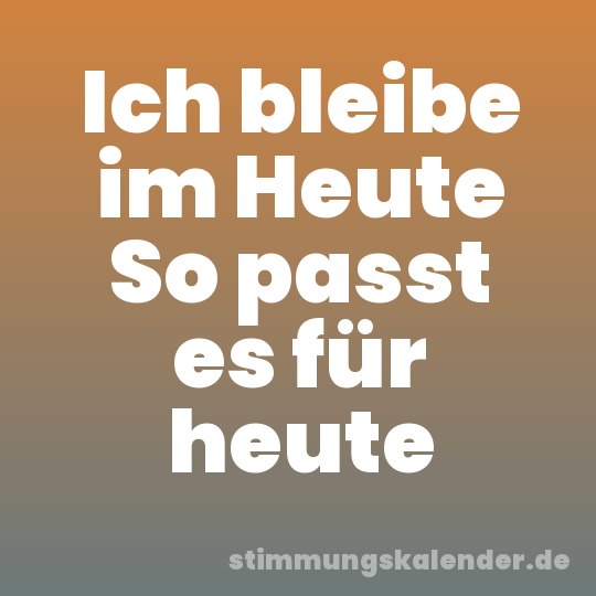 Ich bleibe im Heute So passt es für heute