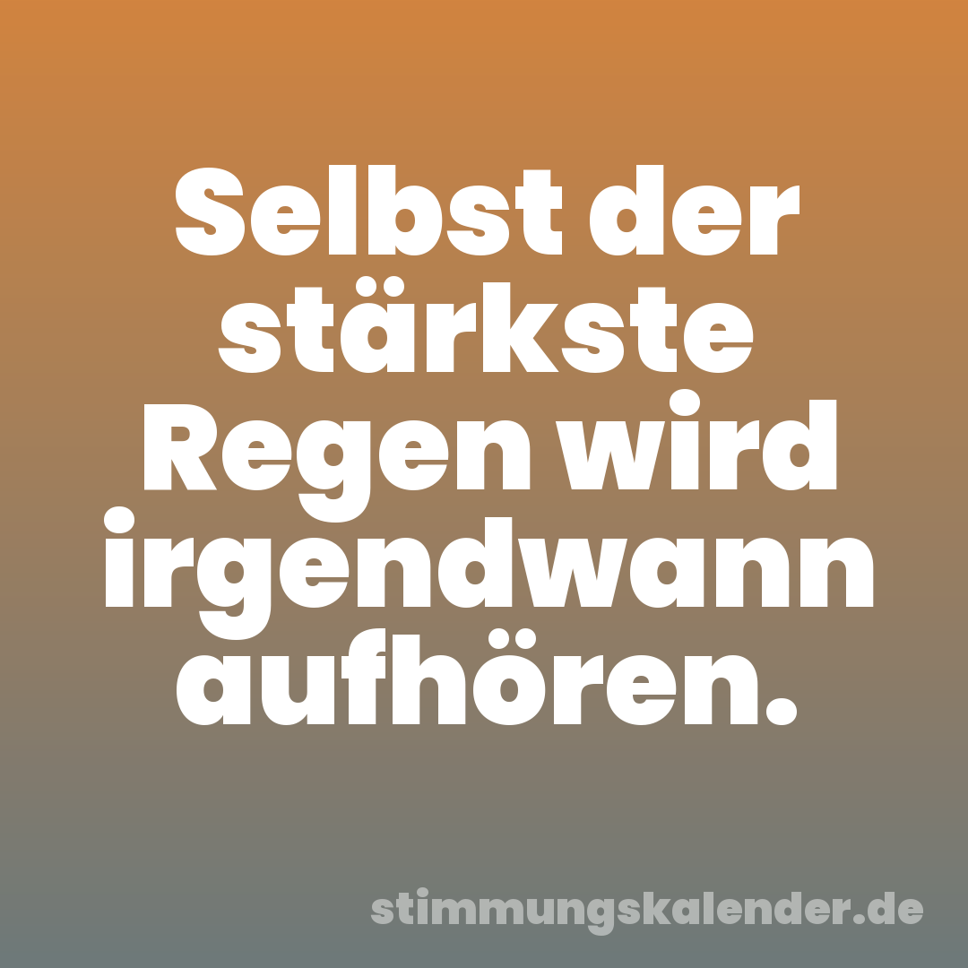 Selbst der stärkste Regen wird irgendwann aufhören.