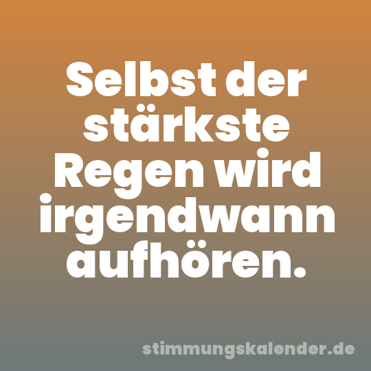 Selbst der stärkste Regen wird irgendwann aufhören.