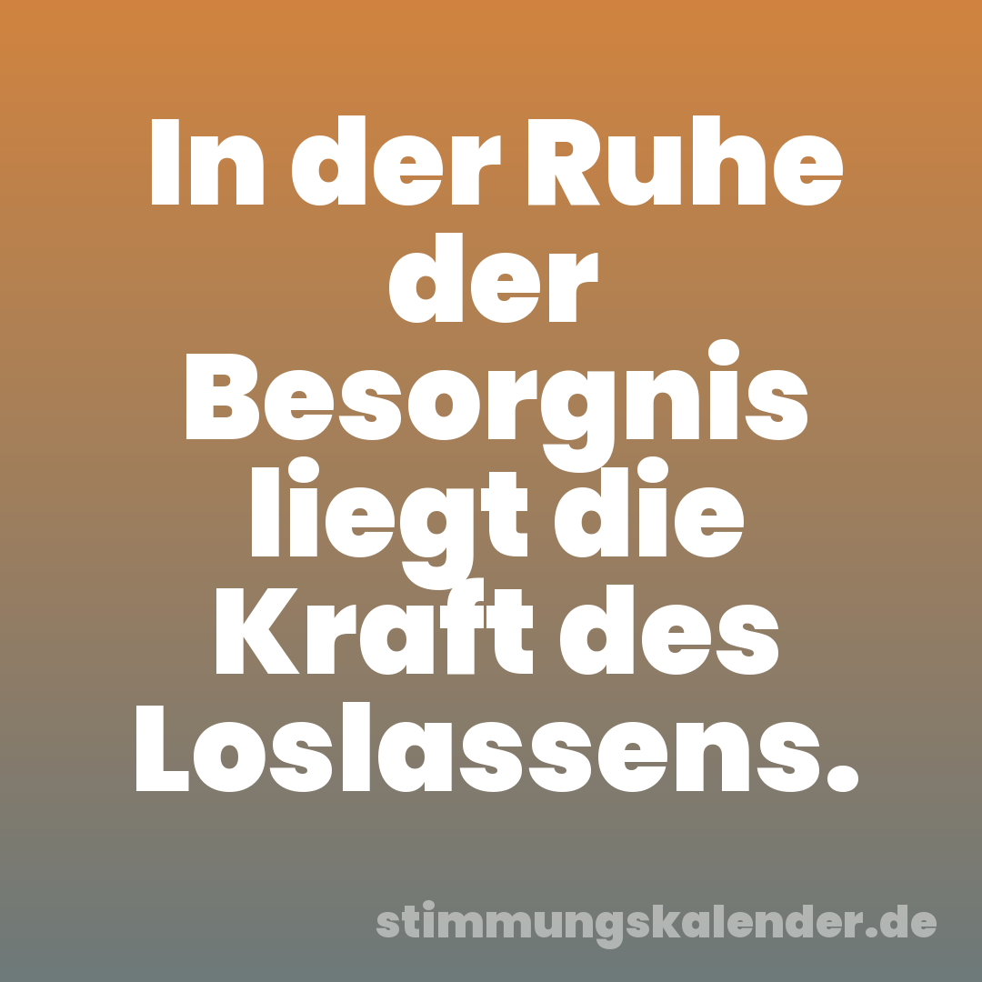 In der Ruhe der Besorgnis liegt die Kraft des Loslassens.