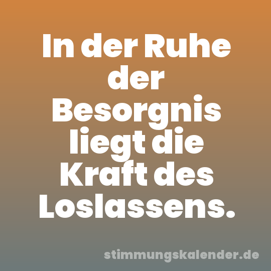 In der Ruhe der Besorgnis liegt die Kraft des Loslassens.