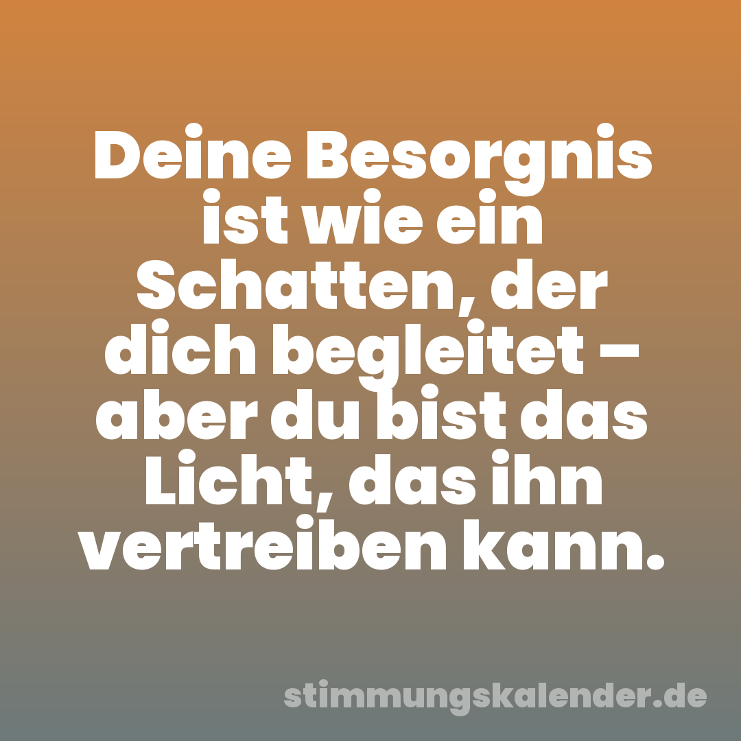 Deine Besorgnis ist wie ein Schatten, der dich begleitet – aber du bist das Licht, das ihn vertreiben kann.