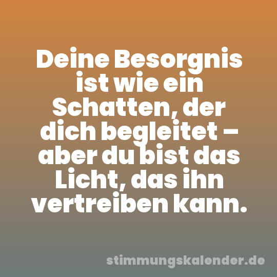 Deine Besorgnis ist wie ein Schatten, der dich begleitet – aber du bist das Licht, das ihn vertreiben kann.