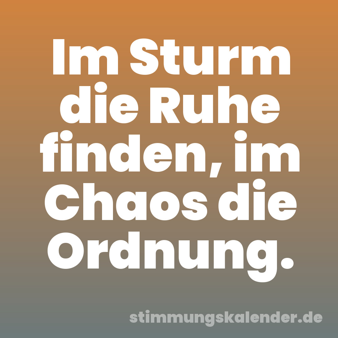Im Sturm die Ruhe finden, im Chaos die Ordnung.