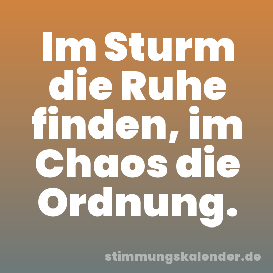 Im Sturm die Ruhe finden, im Chaos die Ordnung.