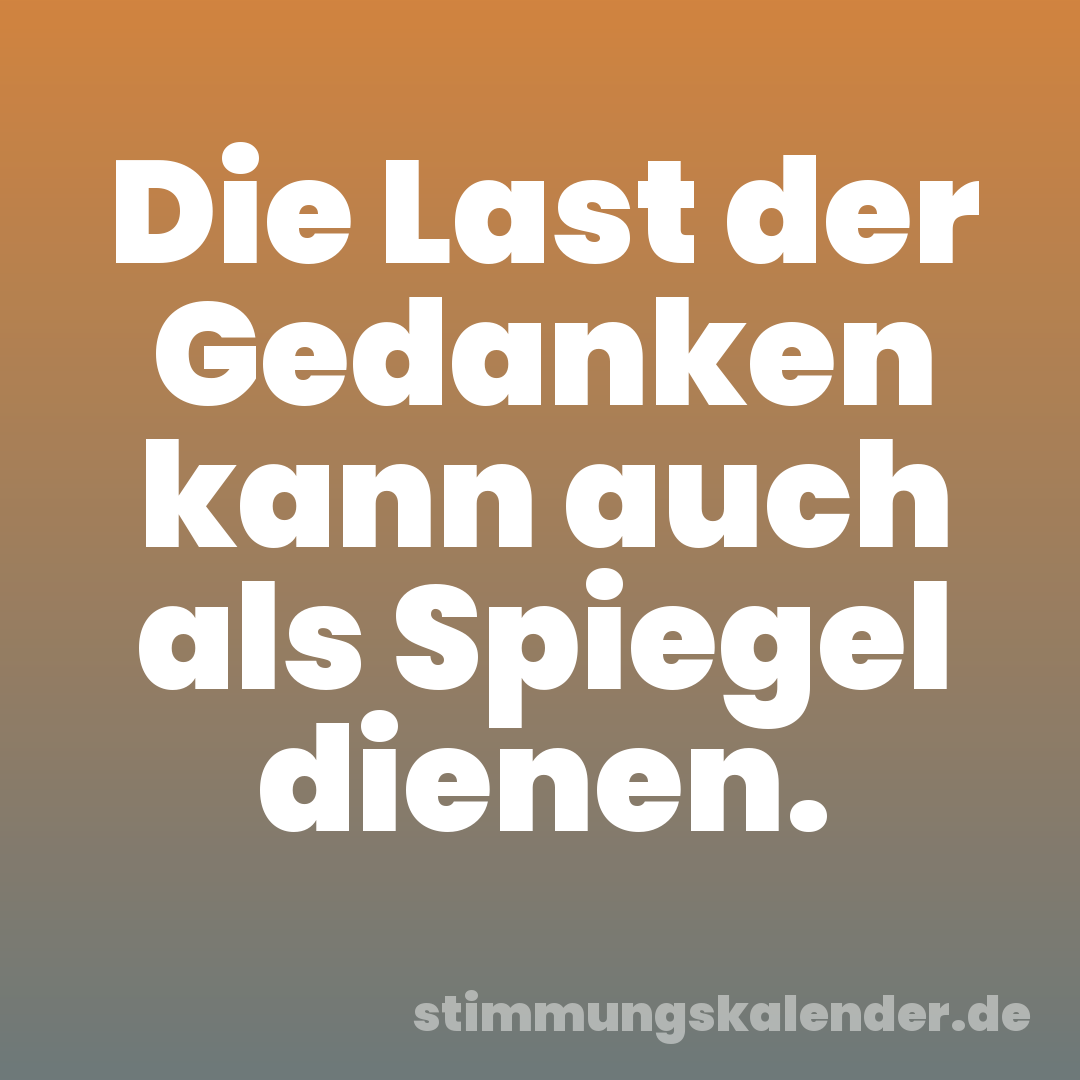 Die Last der Gedanken kann auch als Spiegel dienen.