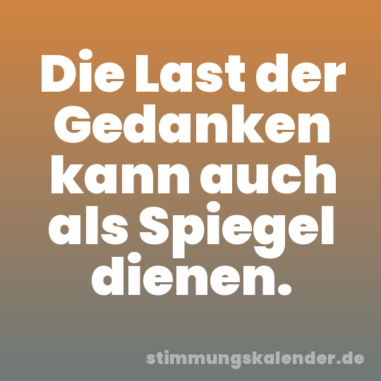 Die Last der Gedanken kann auch als Spiegel dienen.