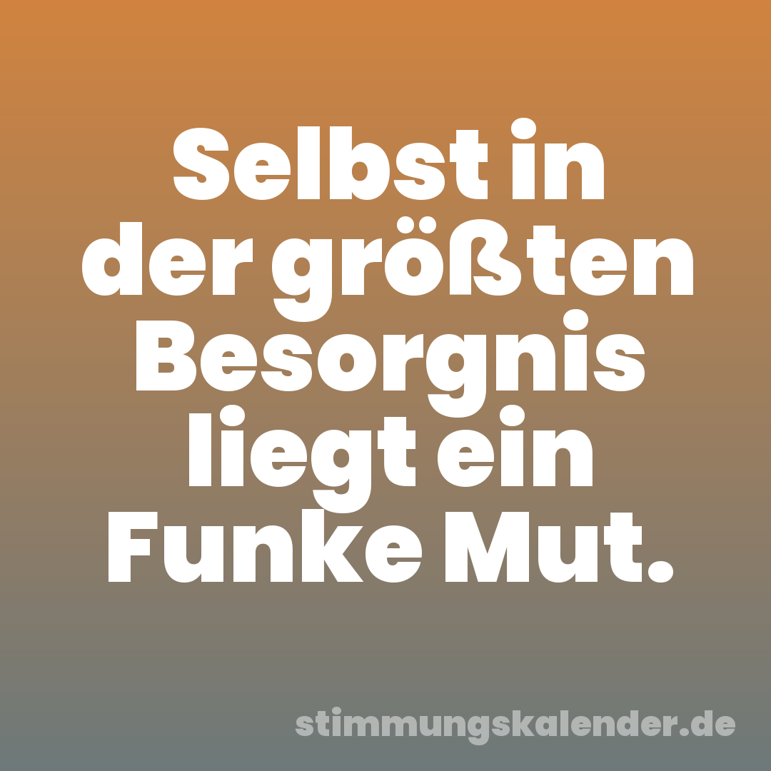 Selbst in der größten Besorgnis liegt ein Funke Mut.