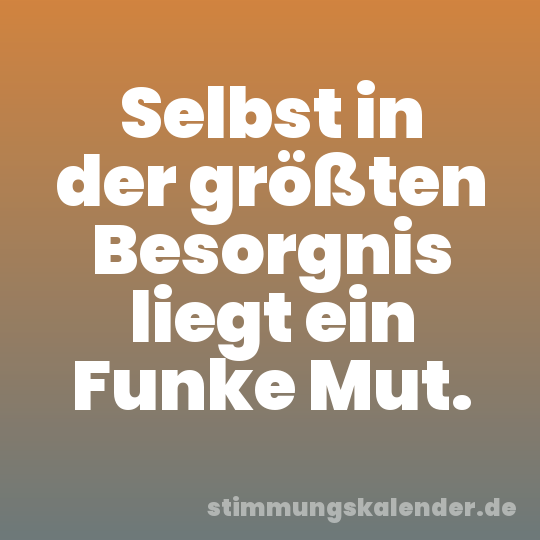 Selbst in der größten Besorgnis liegt ein Funke Mut.