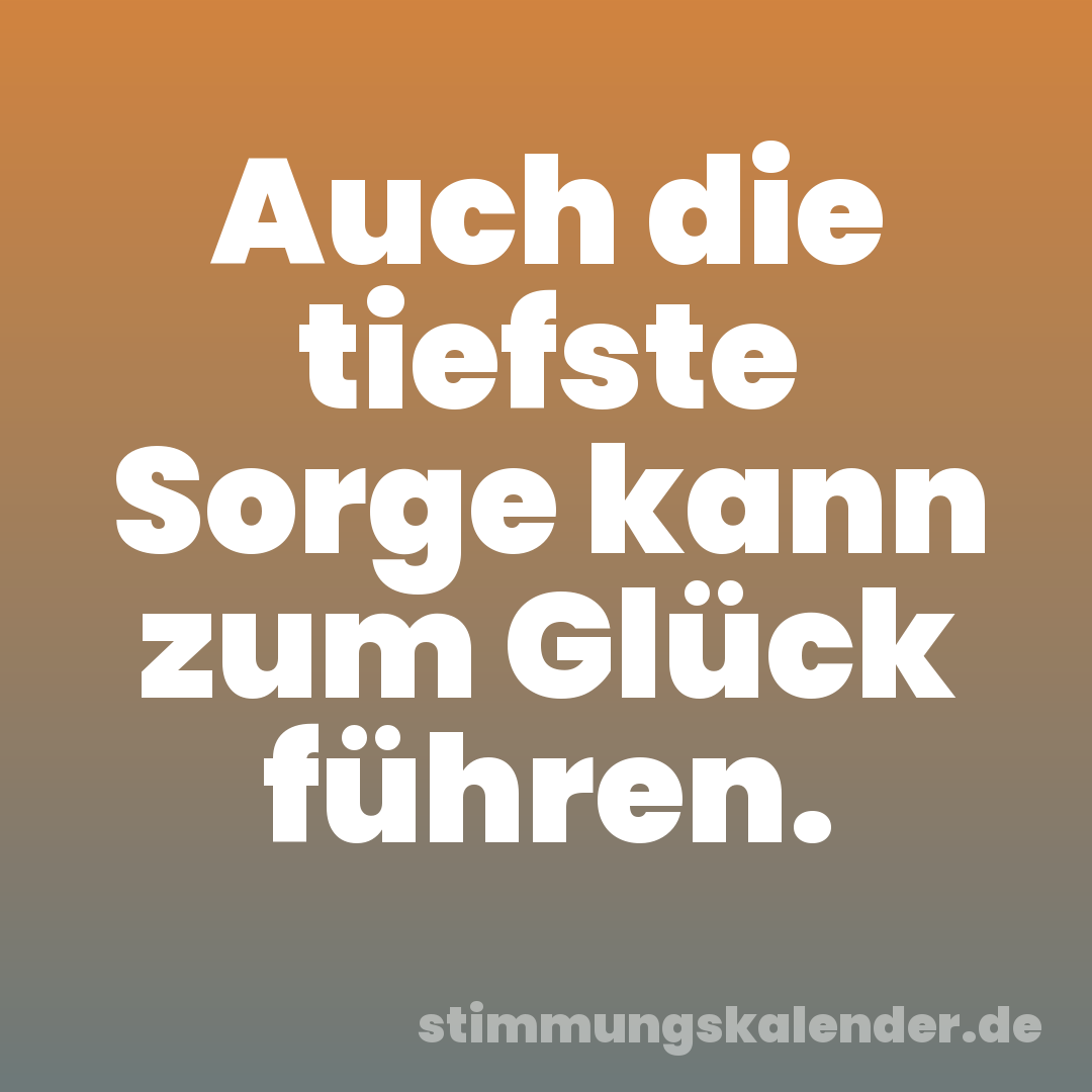 Auch die tiefste Sorge kann zum Glück führen.