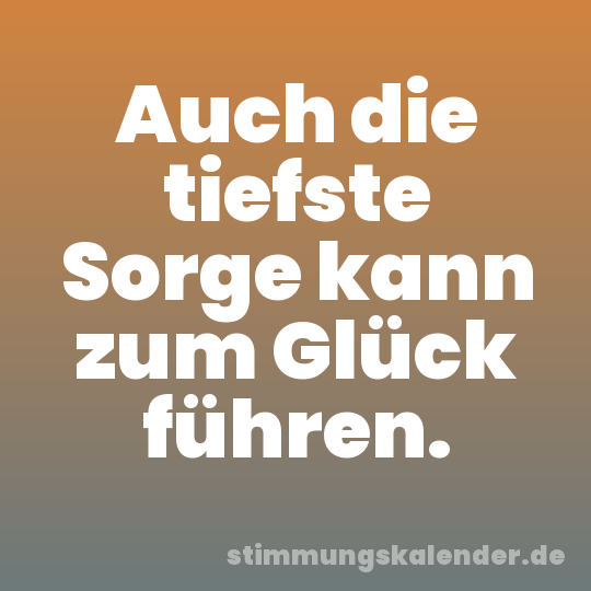 Auch die tiefste Sorge kann zum Glück führen.
