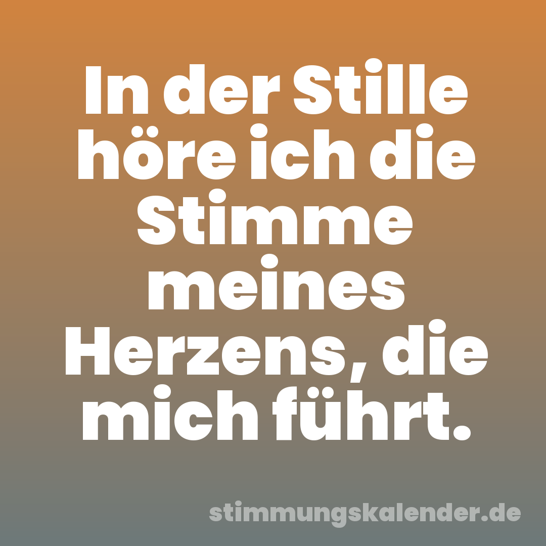 In der Stille höre ich die Stimme meines Herzens, die mich führt.