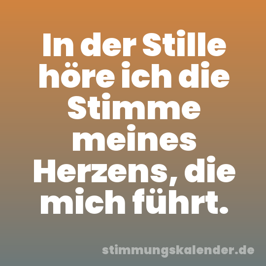 In der Stille höre ich die Stimme meines Herzens, die mich führt.