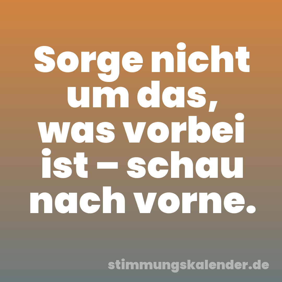 Sorge nicht um das, was vorbei ist – schau nach vorne.