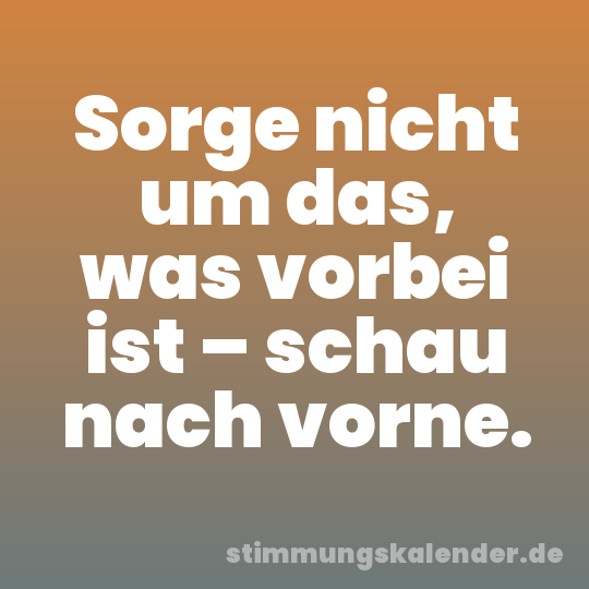 Sorge nicht um das, was vorbei ist – schau nach vorne.