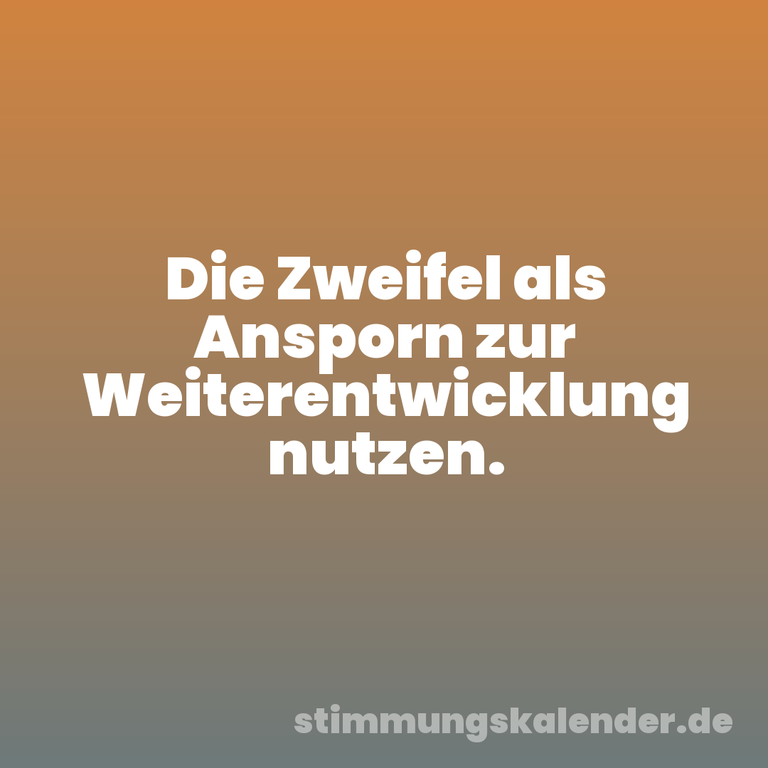 Die Zweifel als Ansporn zur Weiterentwicklung nutzen.