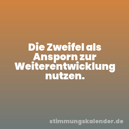 Die Zweifel als Ansporn zur Weiterentwicklung nutzen.