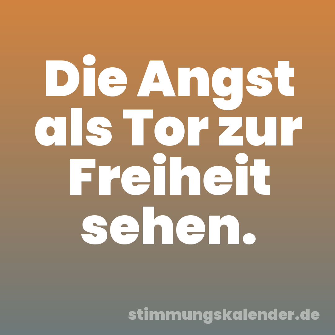 Die Angst als Tor zur Freiheit sehen.