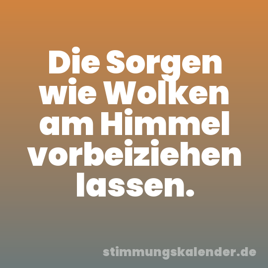 Die Sorgen wie Wolken am Himmel vorbeiziehen lassen.