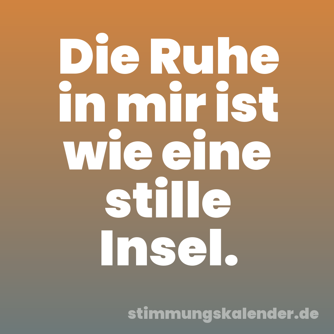 Die Ruhe in mir ist wie eine stille Insel.