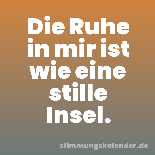 Die Ruhe in mir ist wie eine stille Insel.