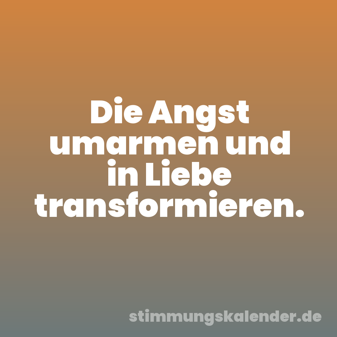 Die Angst umarmen und in Liebe transformieren.