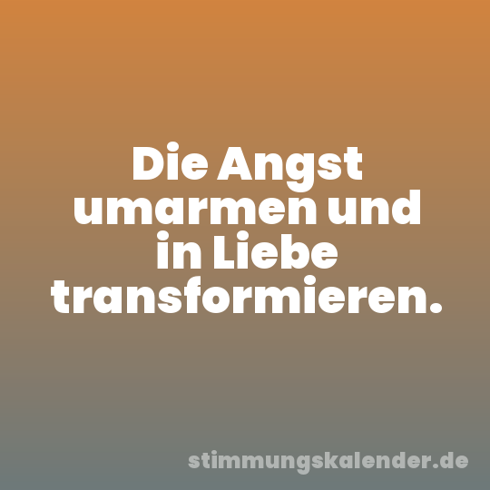 Die Angst umarmen und in Liebe transformieren.
