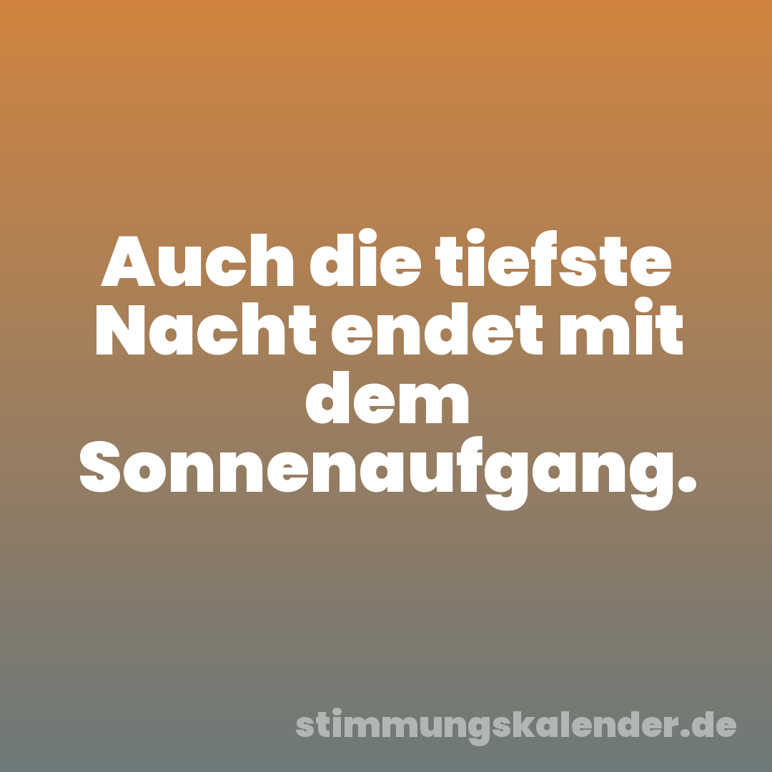 Auch die tiefste Nacht endet mit dem Sonnenaufgang.