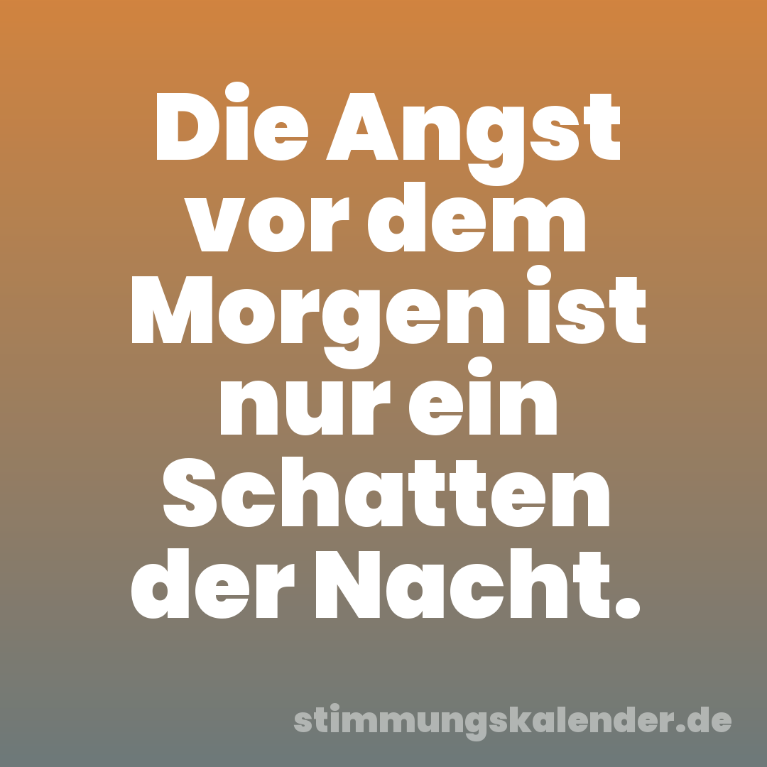 Die Angst vor dem Morgen ist nur ein Schatten der Nacht.