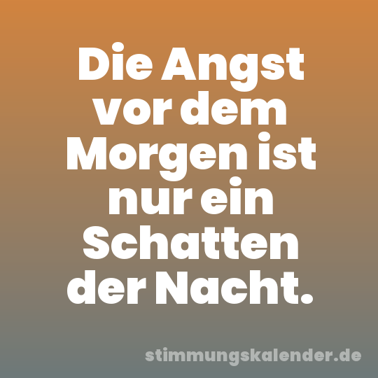 Die Angst vor dem Morgen ist nur ein Schatten der Nacht.